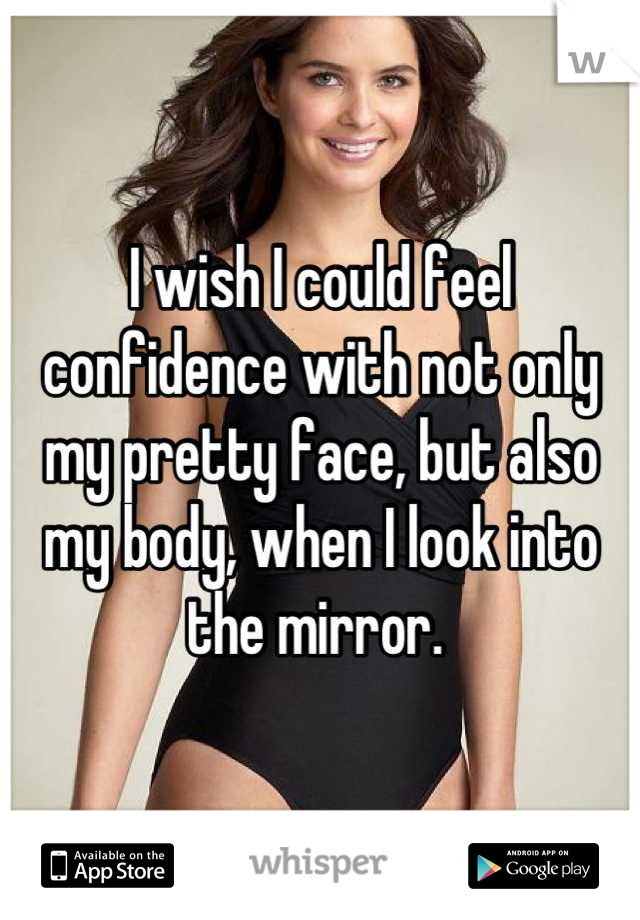 I wish I could feel confidence with not only my pretty face, but also my body, when I look into the mirror. 