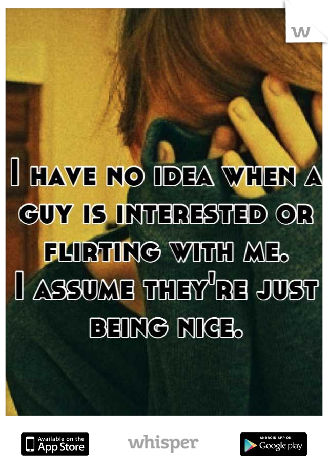 I have no idea when a guy is interested or flirting with me.
I assume they're just being nice.