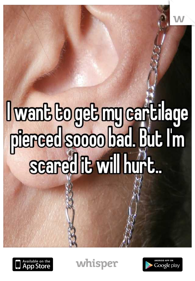 I want to get my cartilage pierced soooo bad. But I'm scared it will hurt.. 