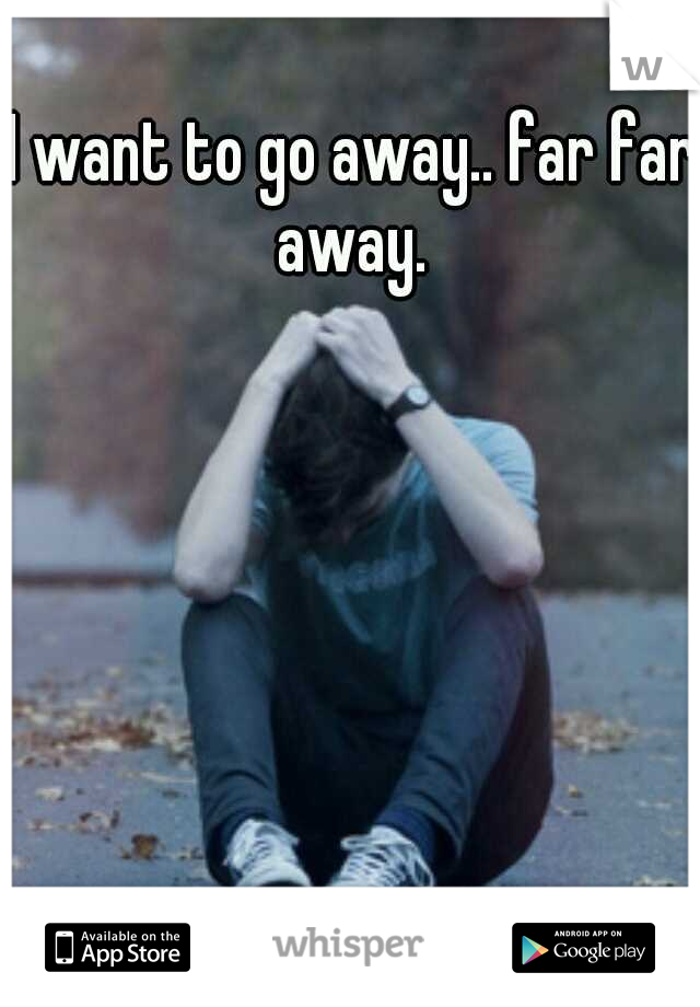 I want to go away.. far far away. 