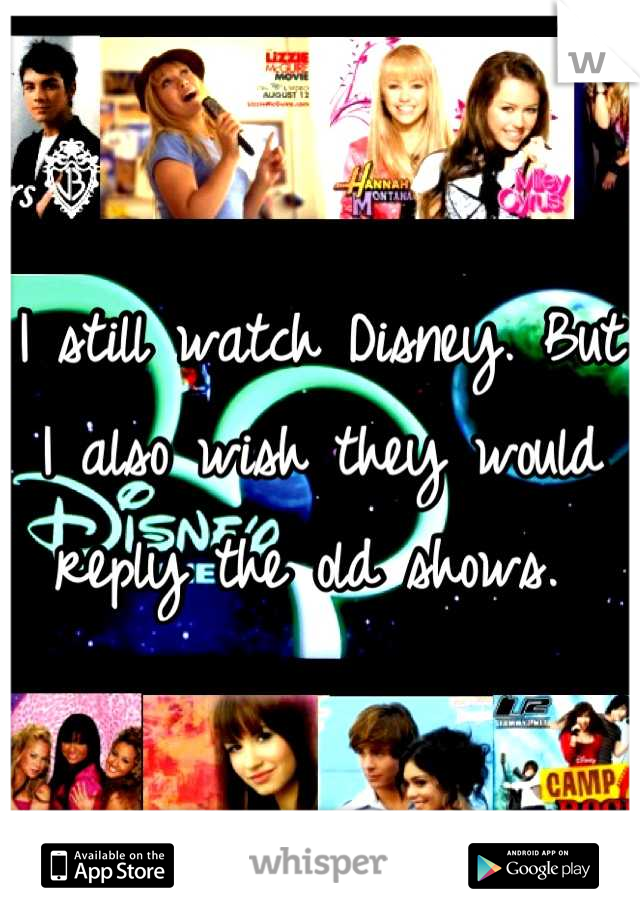 I still watch Disney. But I also wish they would reply the old shows. 