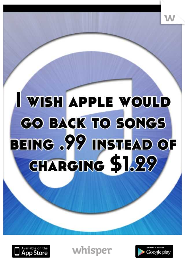 I wish apple would go back to songs being .99 instead of charging $1.29