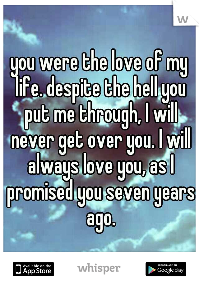 you were the love of my life. despite the hell you put me through, I will never get over you. I will always love you, as I promised you seven years ago.