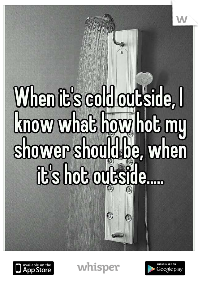 When it's cold outside, I know what how hot my shower should be, when it's hot outside.....