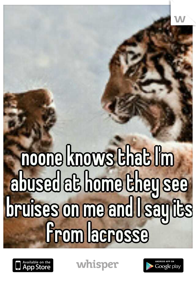 noone knows that I'm abused at home they see bruises on me and I say its from lacrosse 