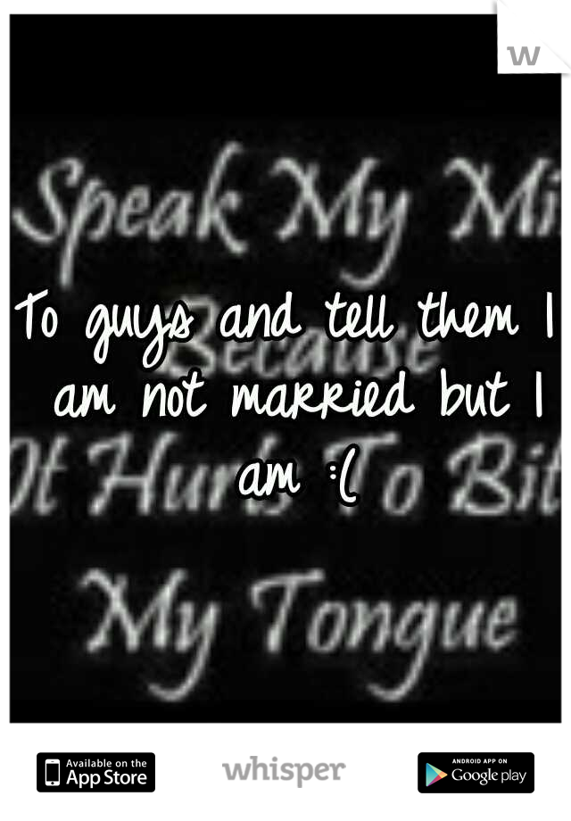 To guys and tell them I am not married but I am :(