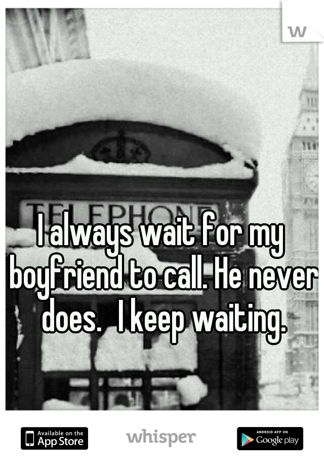 I always wait for my boyfriend to call. He never does.
I keep waiting.