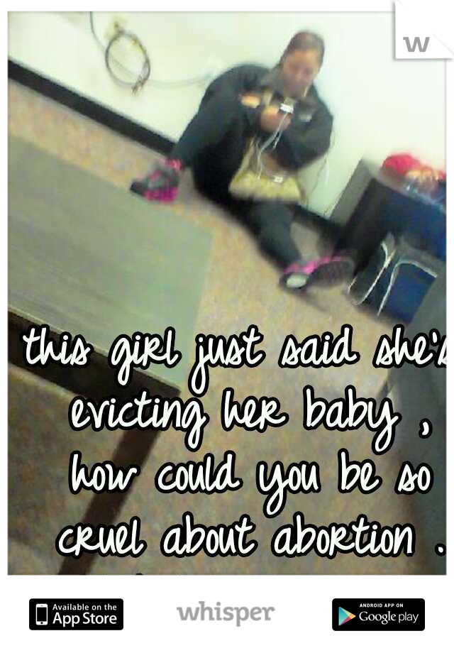 this girl just said she's evicting her baby , how could you be so cruel about abortion . Fuck People are Ill .