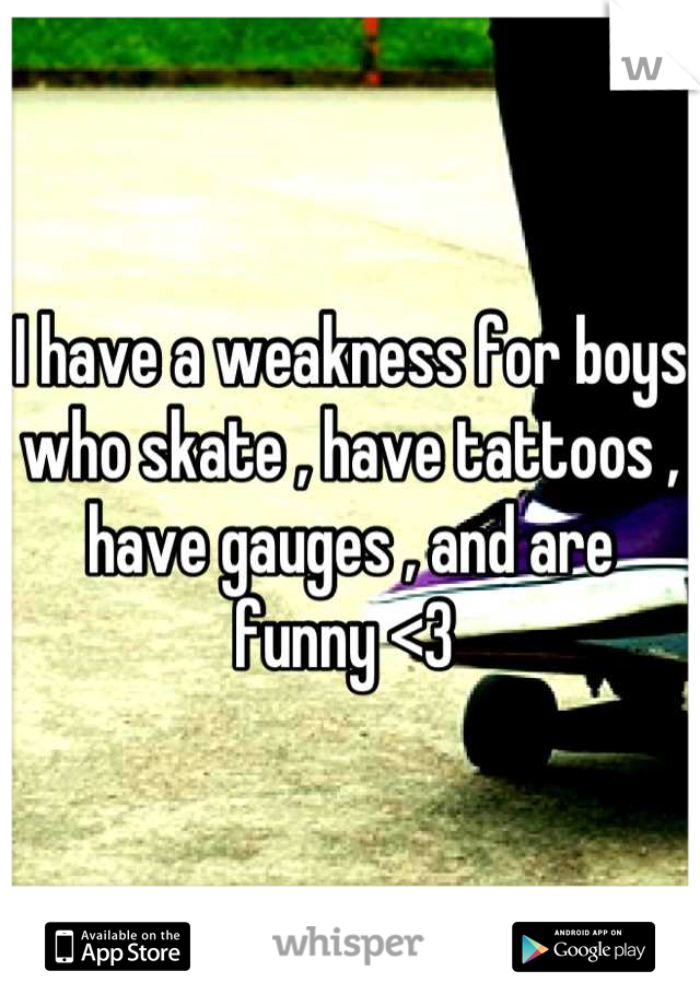 I have a weakness for boys who skate , have tattoos , have gauges , and are funny <3 