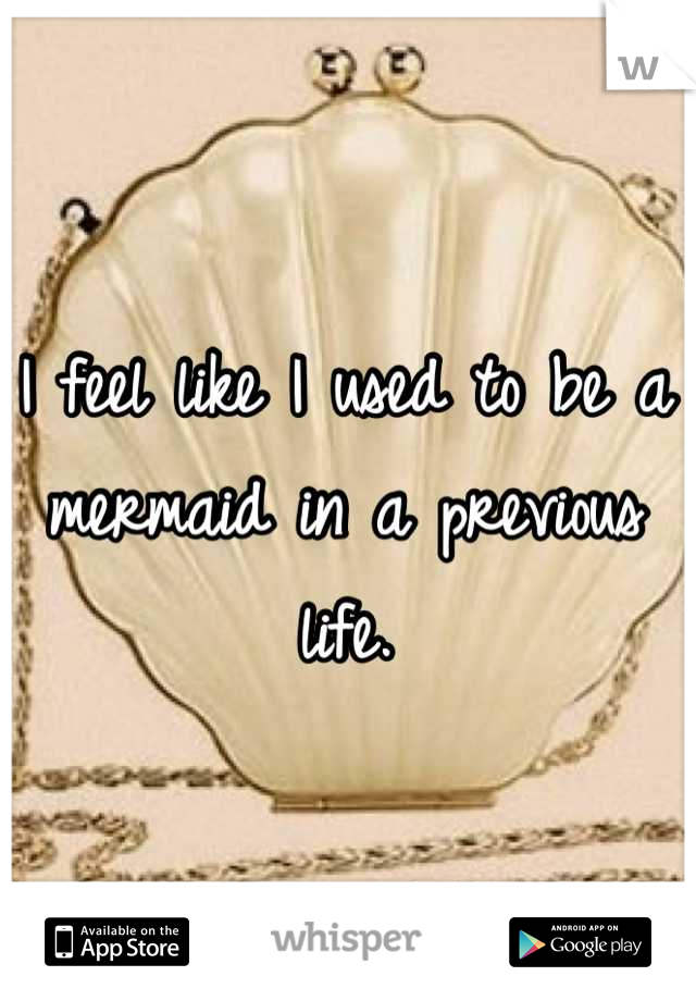 I feel like I used to be a mermaid in a previous life.