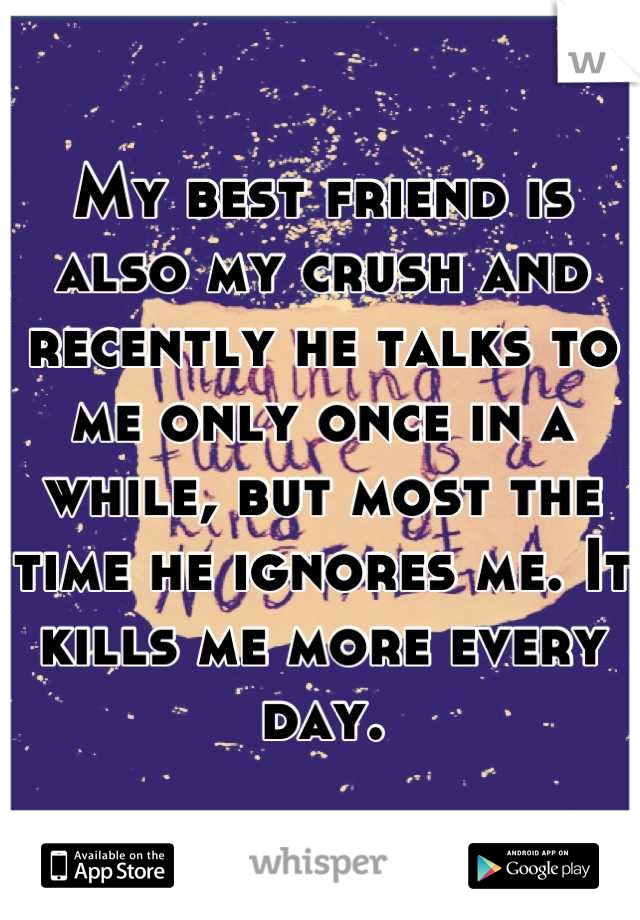 My best friend is also my crush and recently he talks to me only once in a while, but most the time he ignores me. It kills me more every day.