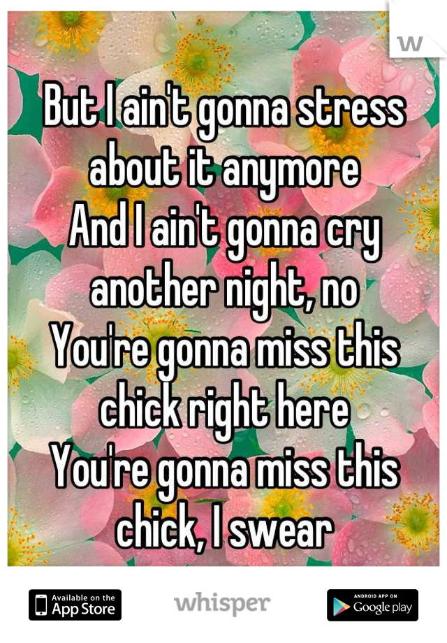 But I ain't gonna stress about it anymore
And I ain't gonna cry another night, no
You're gonna miss this chick right here
You're gonna miss this chick, I swear
