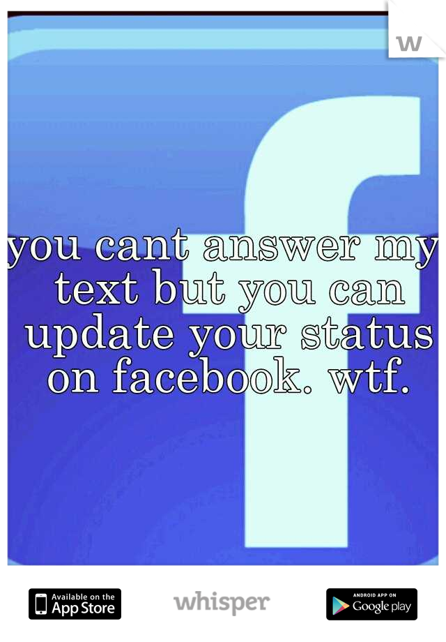 you cant answer my text but you can update your status on facebook. wtf.