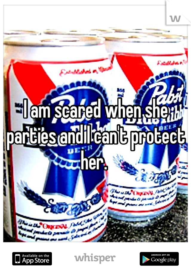 I am scared when she parties and I can't protect her. 