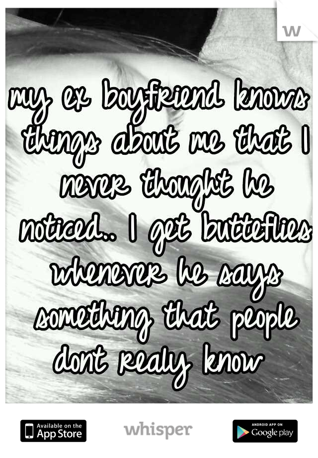 my ex boyfriend knows things about me that I never thought he noticed.. I get butteflies whenever he says something that people dont realy know 