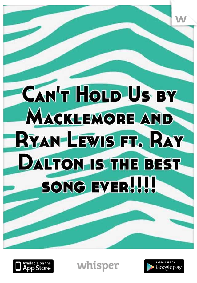 Can't Hold Us by Macklemore and Ryan Lewis ft. Ray Dalton is the best song ever!!!!