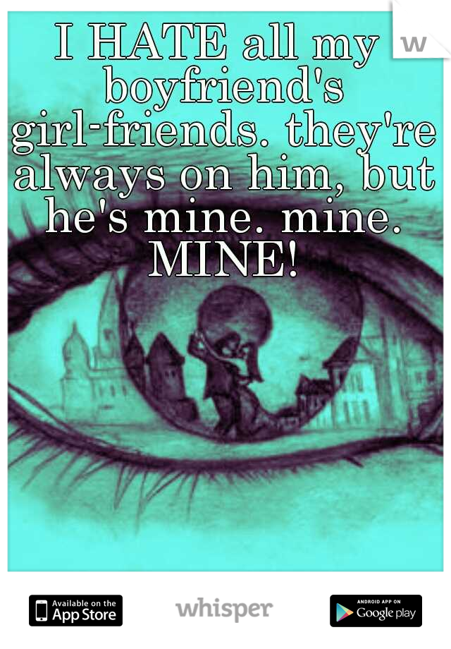 I HATE all my boyfriend's girl-friends. they're always on him, but he's mine. mine. MINE!