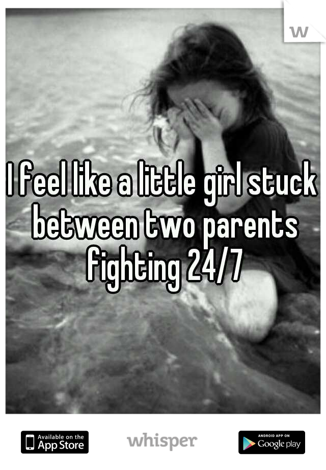 I feel like a little girl stuck between two parents fighting 24/7