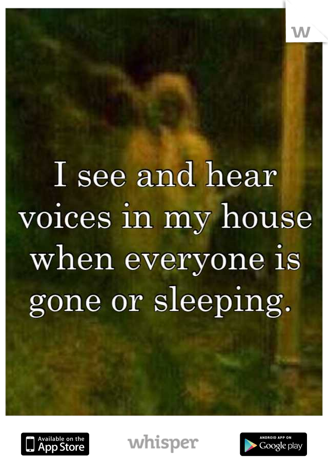 I see and hear voices in my house when everyone is gone or sleeping. 