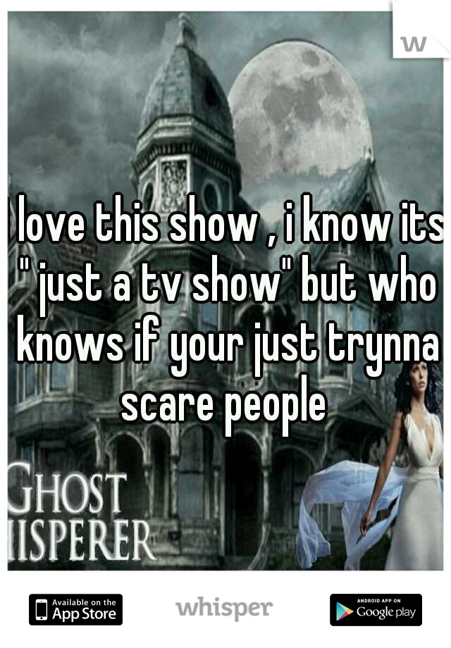 I love this show , i know its " just a tv show" but who knows if your just trynna scare people 