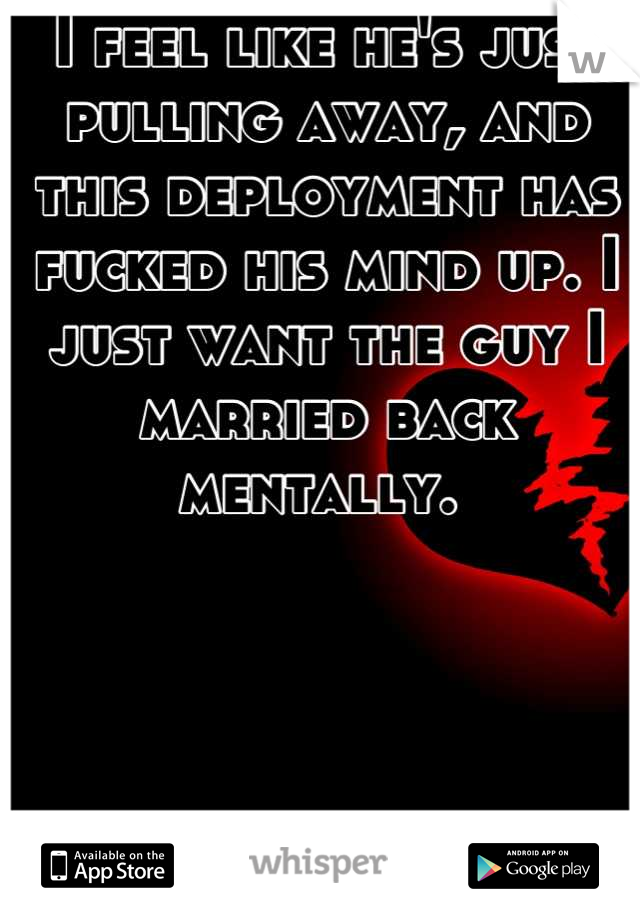 I feel like he's just pulling away, and this deployment has fucked his mind up. I just want the guy I married back mentally. 