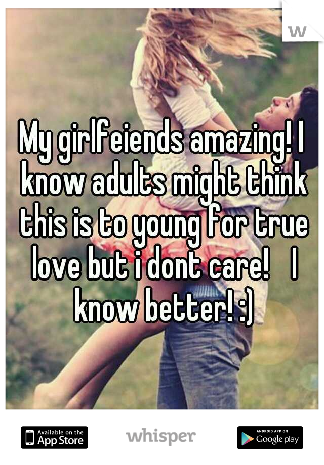 My girlfeiends amazing! I know adults might think this is to young for true love but i dont care!
 I know better! :)