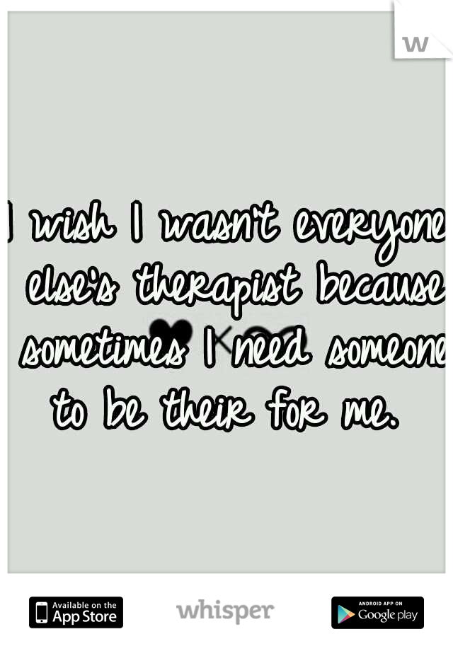 I wish I wasn't everyone else's therapist because sometimes I need someone to be their for me. 