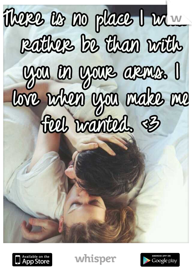 There is no place I would rather be than with you in your arms. I love when you make me feel wanted. <3