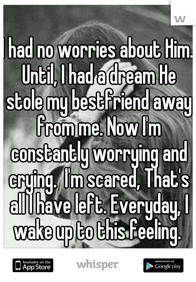 I had no worries about Him. Until, I had a dream He stole my bestfriend away from me. Now I'm constantly worrying and crying.  I'm scared, That's all I have left. Everyday, I wake up to this feeling. 