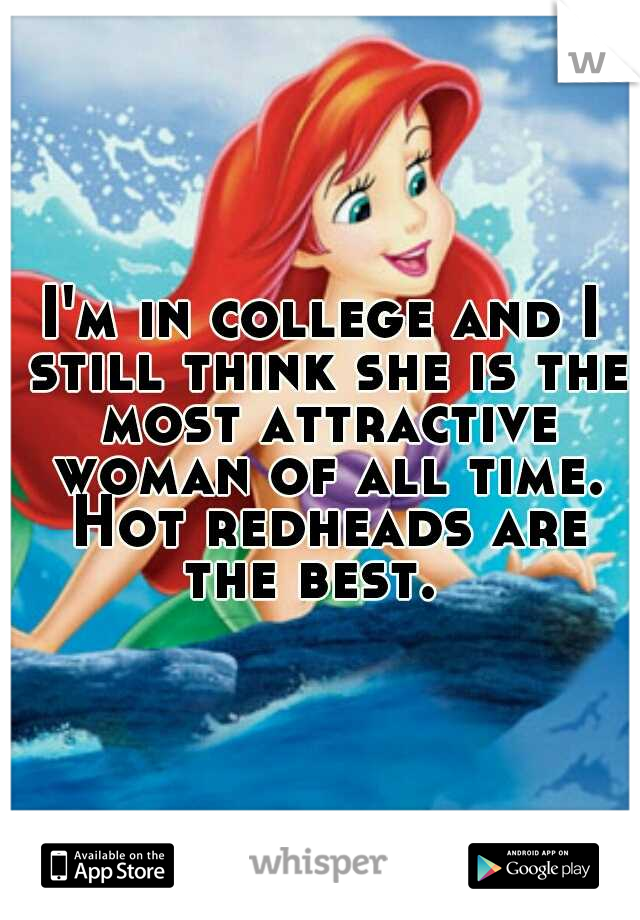 I'm in college and I still think she is the most attractive woman of all time. Hot redheads are the best.  