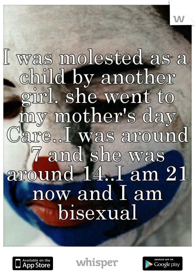 I was molested as a child by another girl. she went to my mother's day Care..I was around 7 and she was around 14..I am 21 now and I am bisexual