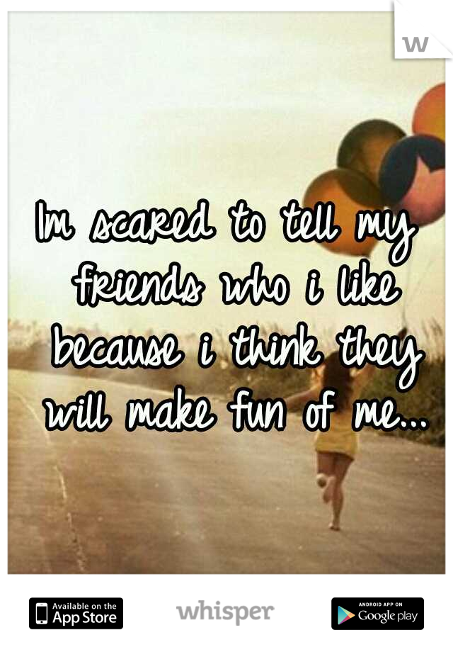 Im scared to tell my friends who i like because i think they will make fun of me...