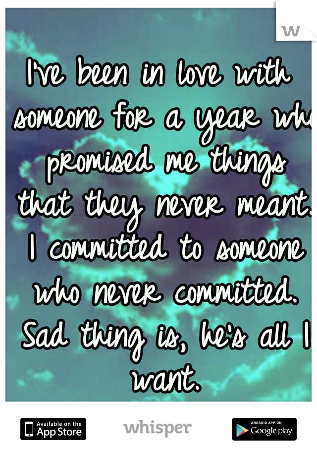 I've been in love with someone for a year who promised me things that they never meant. I committed to someone who never committed. Sad thing is, he's all I want.