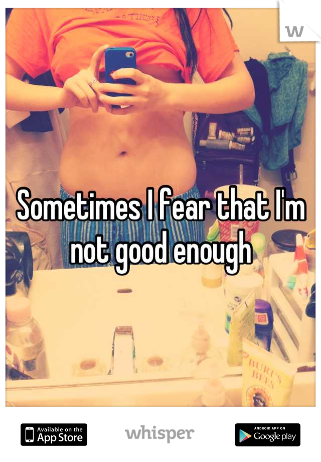 Sometimes I fear that I'm not good enough