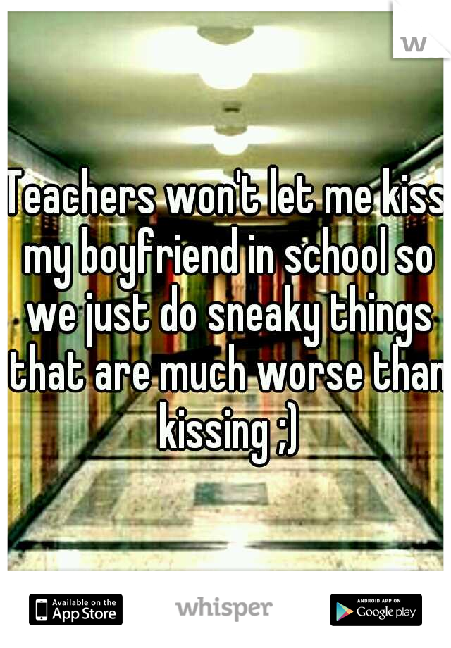 Teachers won't let me kiss my boyfriend in school so we just do sneaky things that are much worse than kissing ;)