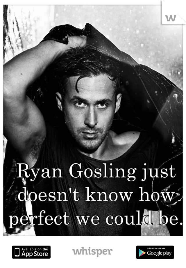 Ryan Gosling just doesn't know how perfect we could be.