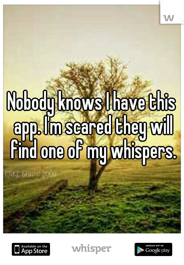 Nobody knows I have this app. I'm scared they will find one of my whispers.