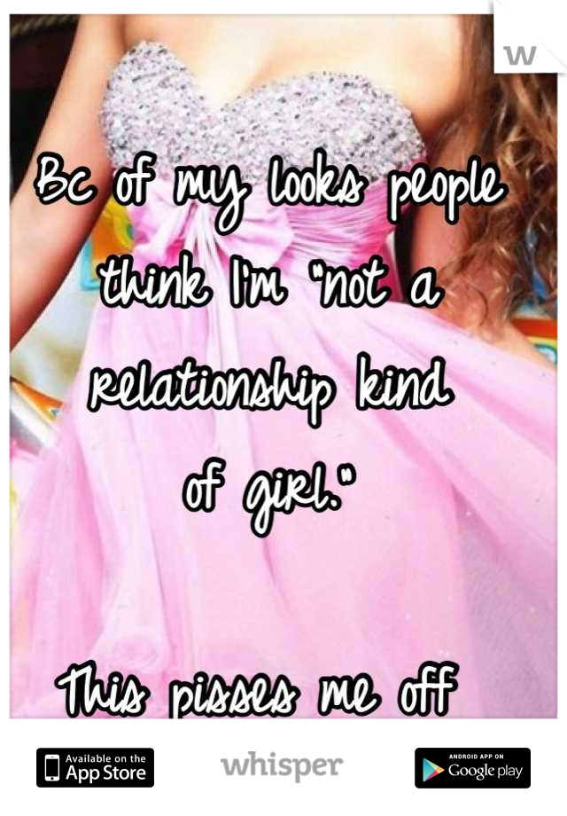 Bc of my looks people think I'm "not a relationship kind 
of girl." 

This pisses me off 