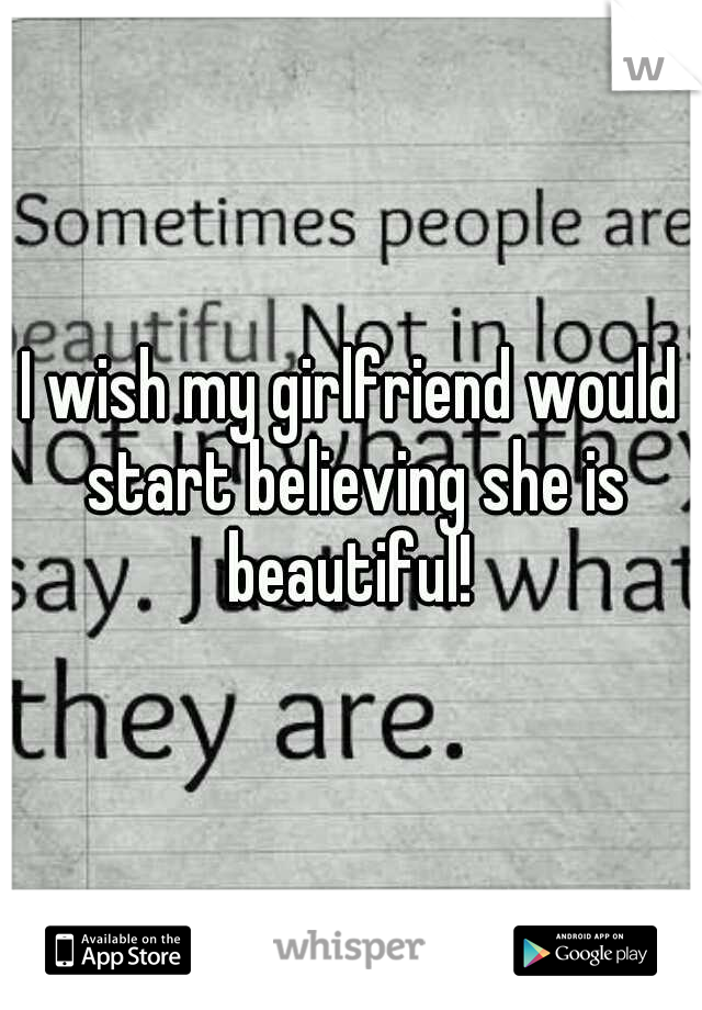 I wish my girlfriend would start believing she is beautiful! 