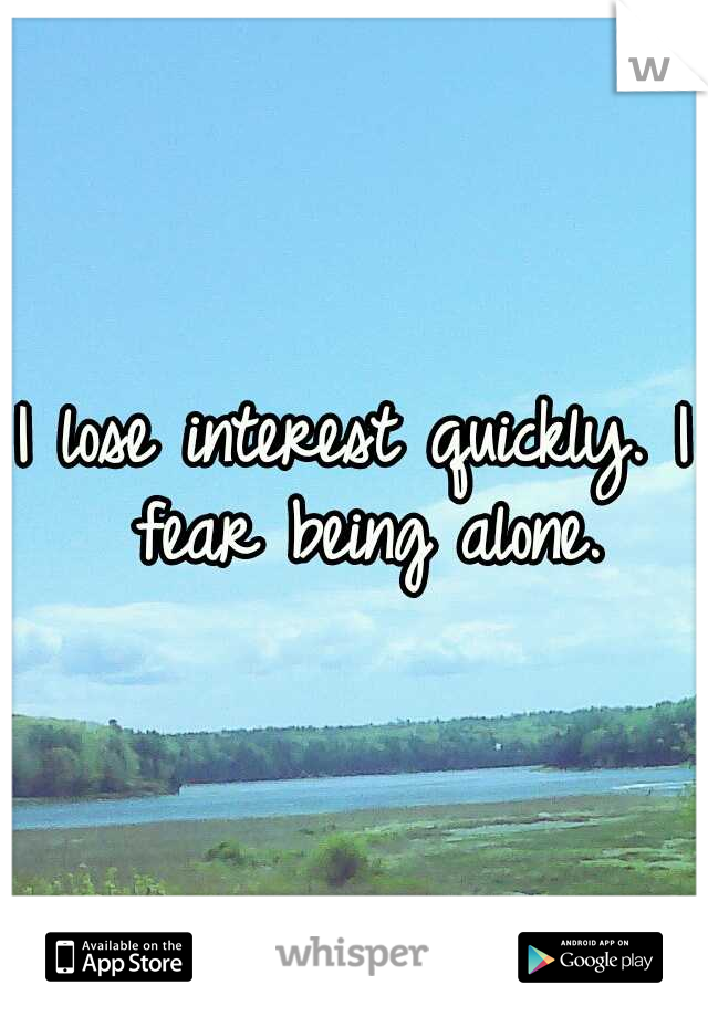 I lose interest quickly. I fear being alone.