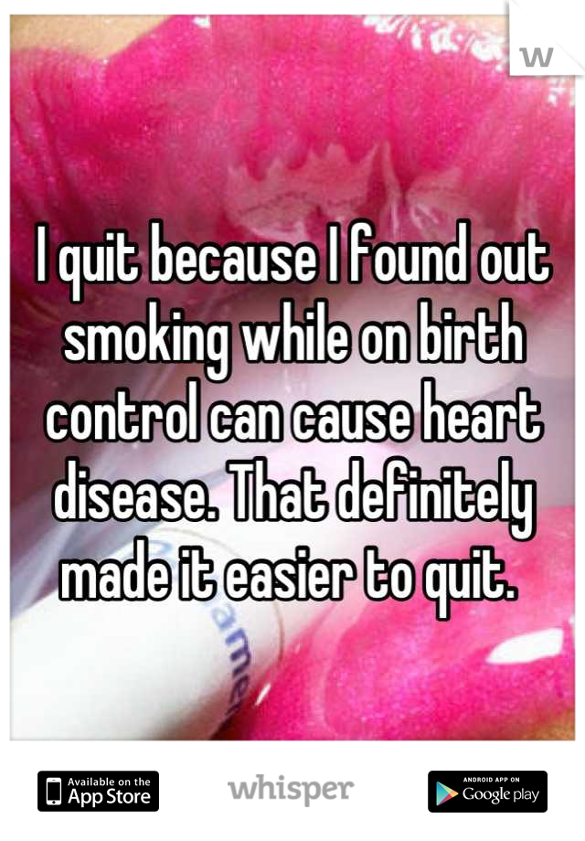 I quit because I found out smoking while on birth control can cause heart disease. That definitely made it easier to quit. 