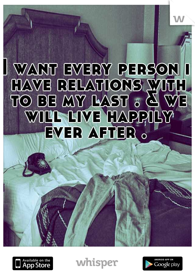 I want every person i have relations with to be my last . & we will live happily ever after . 