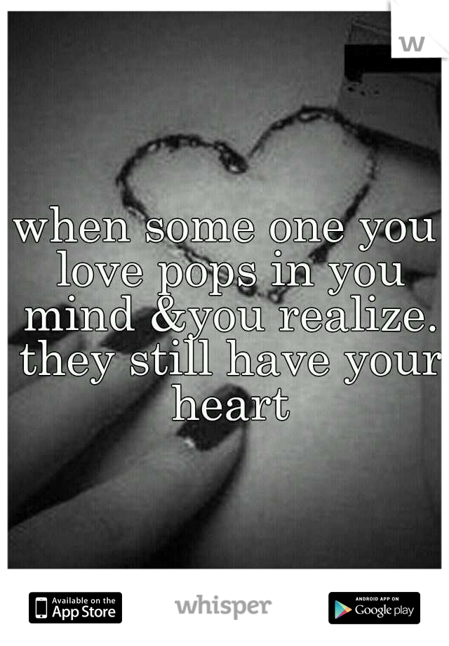 when some one you love pops in you mind &you realize. they still have your heart