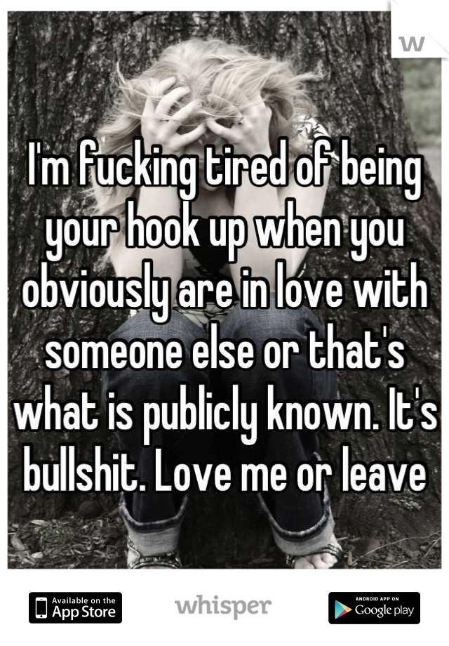 I'm fucking tired of being your hook up when you obviously are in love with someone else or that's what is publicly known. It's bullshit. Love me or leave