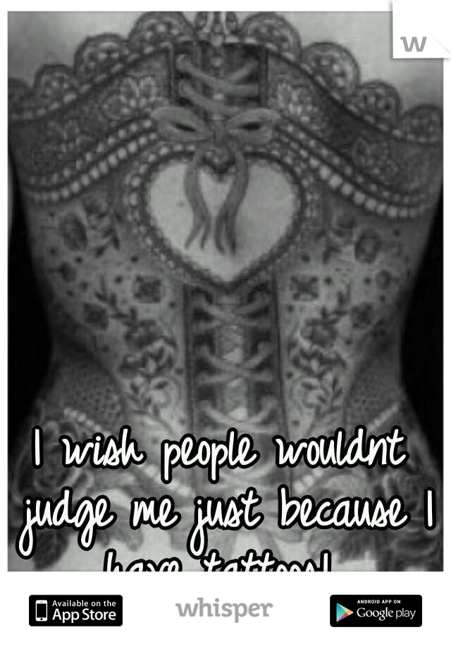 I wish people wouldnt judge me just because I have tattoos! 