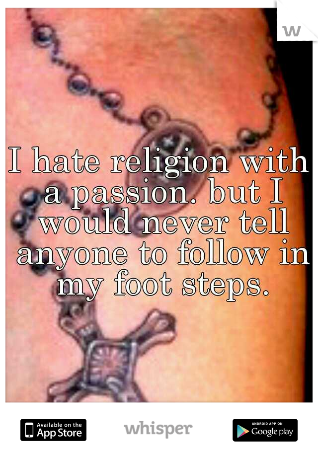 I hate religion with a passion. but I would never tell anyone to follow in my foot steps.