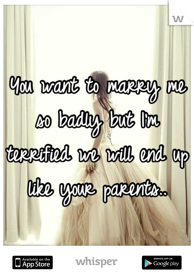 You want to marry me so badly but I'm terrified we will end up like your parents..