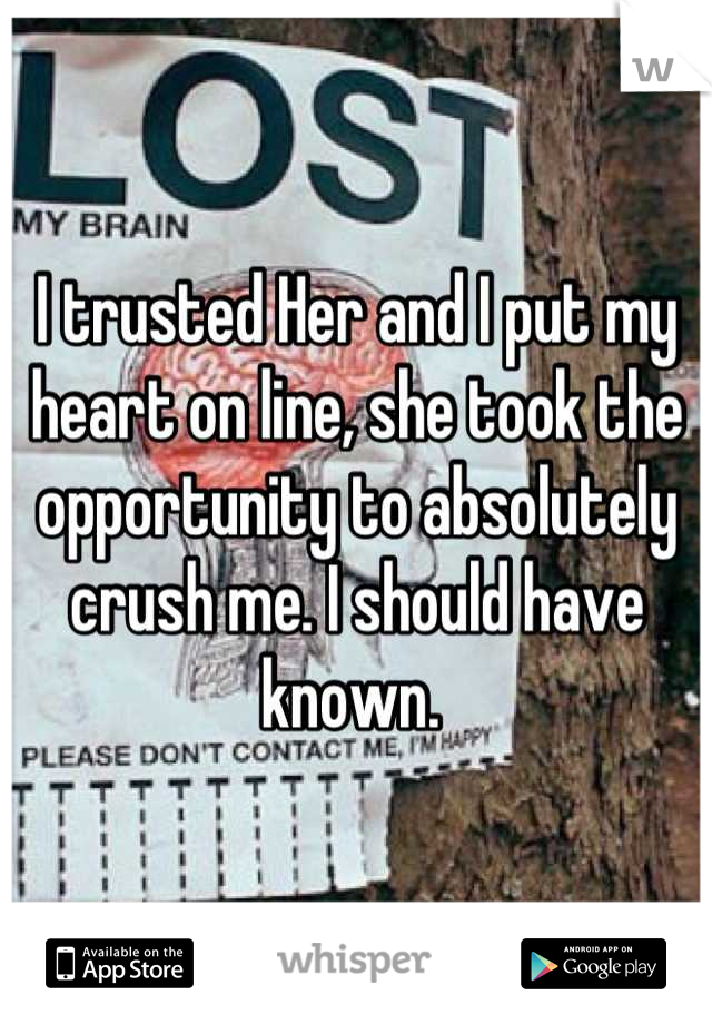 I trusted Her and I put my heart on line, she took the opportunity to absolutely crush me. I should have known. 