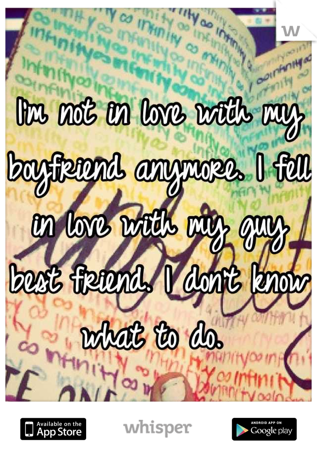 I'm not in love with my boyfriend anymore. I fell in love with my guy best friend. I don't know what to do. 