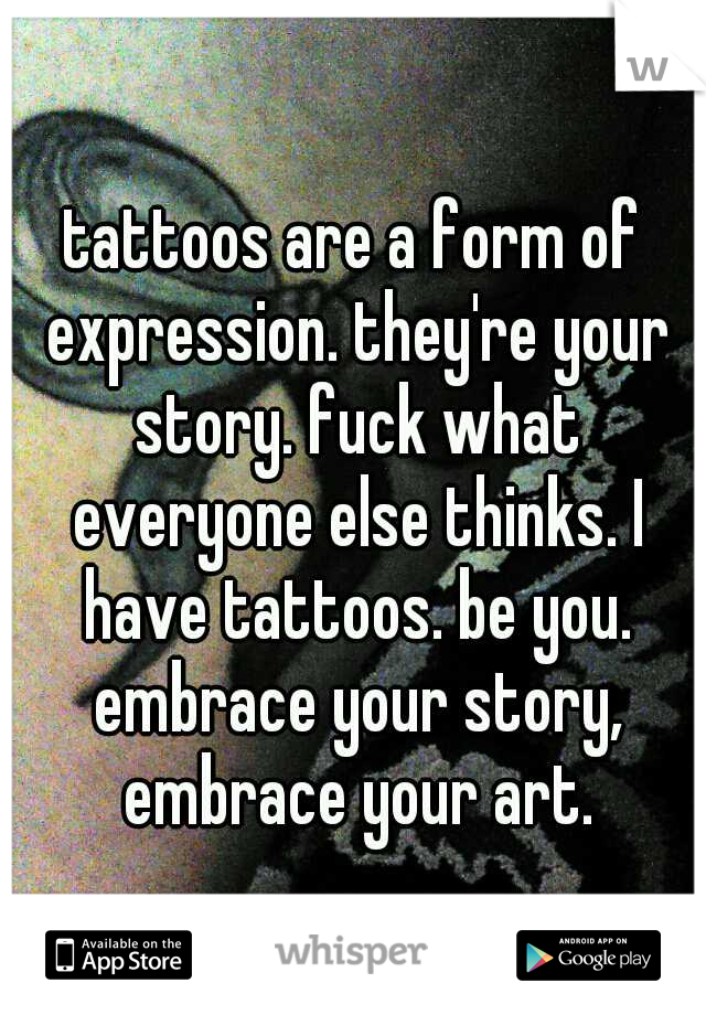 tattoos are a form of expression. they're your story. fuck what everyone else thinks. I have tattoos. be you. embrace your story, embrace your art.